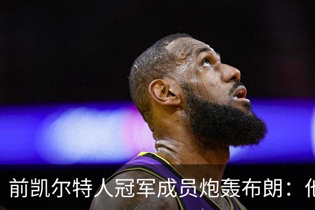 前凯尔特人冠军成员炮轰布朗：他一直在装受害者