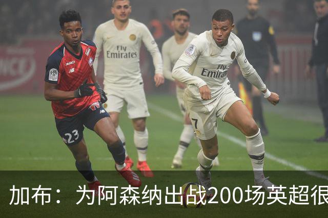 加布：为阿森纳出战200场英超很自豪；最重要的是拿到3分