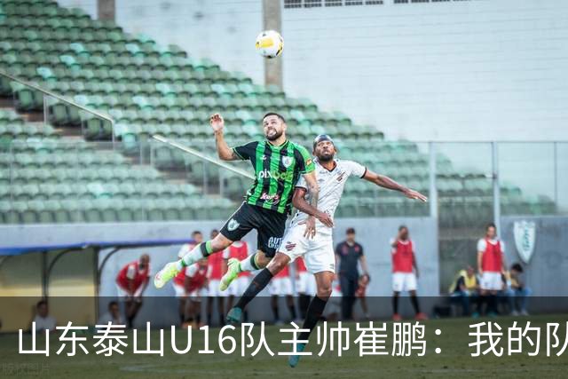 山东泰山U16队主帅崔鹏：我的队伍里 没有理所当然