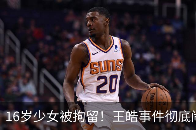 16岁少女被拘留！王皓事件彻底闹大：体育饭圈的底线，终于被法律焊死了